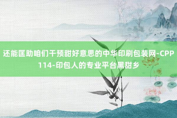 还能匡助咱们干预甜好意思的中华印刷包装网-CPP114-印包人的专业平台黑甜乡