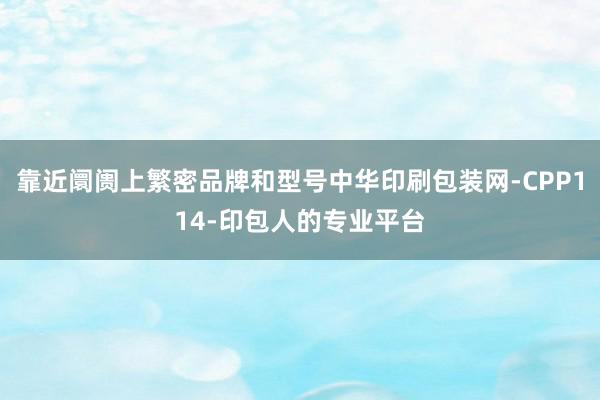 靠近阛阓上繁密品牌和型号中华印刷包装网-CPP114-印包人的专业平台
