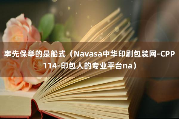 率先保举的是船式（Navasa中华印刷包装网-CPP114-印包人的专业平台na）