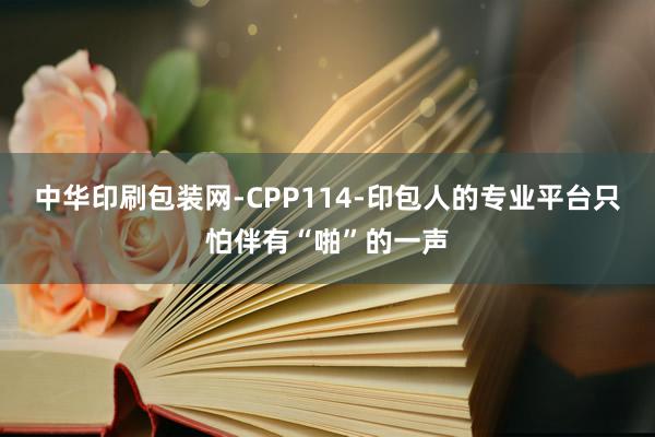 中华印刷包装网-CPP114-印包人的专业平台只怕伴有“啪”的一声