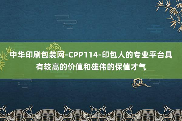中华印刷包装网-CPP114-印包人的专业平台具有较高的价值和雄伟的保值才气